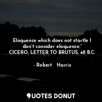 Eloquence which does not startle I don’t consider eloquence.” CICERO, LETTER TO BRUTUS, 48 B.C.