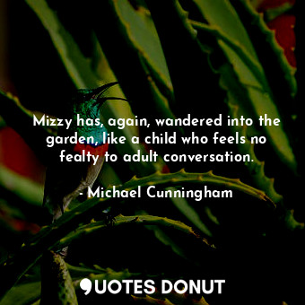  Mizzy has, again, wandered into the garden, like a child who feels no fealty to ... - Michael Cunningham - Quotes Donut