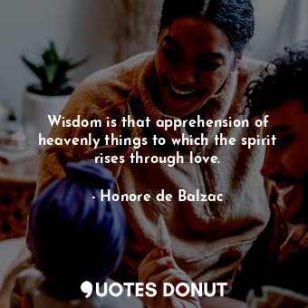  Wisdom is that apprehension of heavenly things to which the spirit rises through... - Honore de Balzac - Quotes Donut