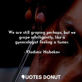  We are still groping perhaps, but we grope intelligently, like a gynecologist fe... - Vladimir Nabokov - Quotes Donut