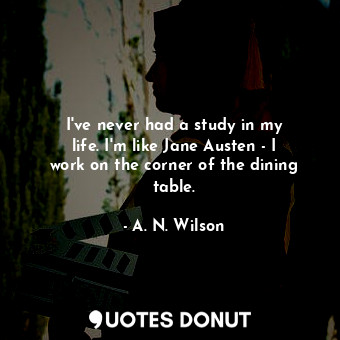  I&#39;ve never had a study in my life. I&#39;m like Jane Austen - I work on the ... - A. N. Wilson - Quotes Donut