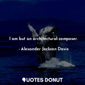  I am but an architectural composer.... - Alexander Jackson Davis - Quotes Donut