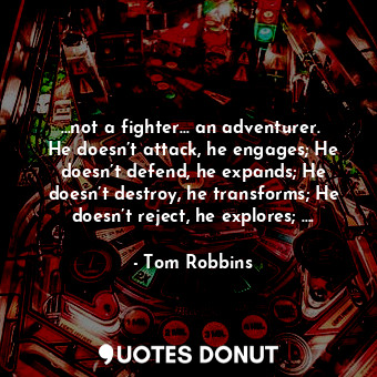  …not a fighter… an adventurer.  He doesn’t attack, he engages; He doesn’t defend... - Tom Robbins - Quotes Donut