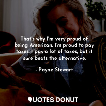  That&#39;s why I&#39;m very proud of being American. I&#39;m proud to pay taxes.... - Payne Stewart - Quotes Donut