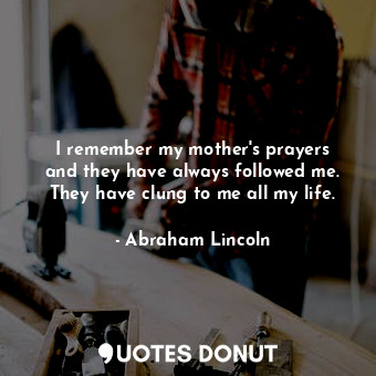 I remember my mother&#39;s prayers and they have always followed me. They have clung to me all my life.