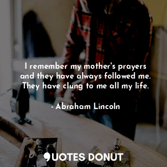  I remember my mother&#39;s prayers and they have always followed me. They have c... - Abraham Lincoln - Quotes Donut