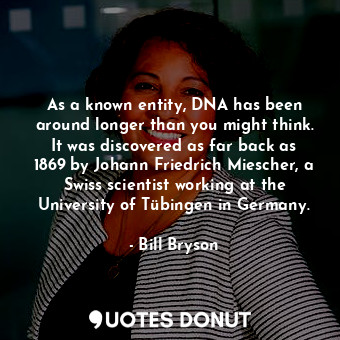  As a known entity, DNA has been around longer than you might think. It was disco... - Bill Bryson - Quotes Donut