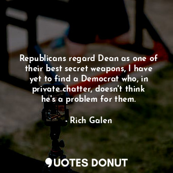  Republicans regard Dean as one of their best secret weapons, I have yet to find ... - Rich Galen - Quotes Donut