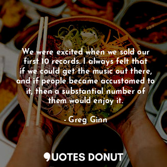  We were excited when we sold our first 10 records. I always felt that if we coul... - Greg Ginn - Quotes Donut