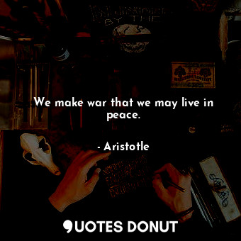  We make war that we may live in peace.... - Aristotle - Quotes Donut