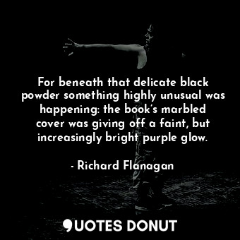  For beneath that delicate black powder something highly unusual was happening: t... - Richard Flanagan - Quotes Donut