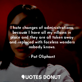  I hate changes of administrations, because I have all my villains in place and t... - Pat Oliphant - Quotes Donut