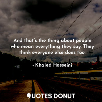 And that's the thing about people who mean everything they say. They think everyone else does too.