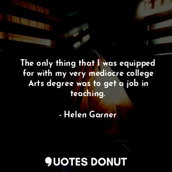 The only thing that I was equipped for with my very mediocre college Arts degree was to get a job in teaching.