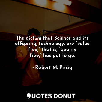 The dictum that Science and its offspring, technology, are “value free,” that is, “quality free,” has got to go.