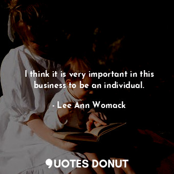  I think it is very important in this business to be an individual.... - Lee Ann Womack - Quotes Donut