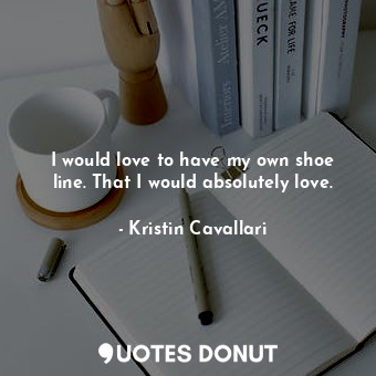  I would love to have my own shoe line. That I would absolutely love.... - Kristin Cavallari - Quotes Donut