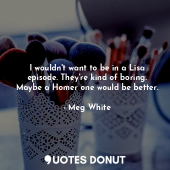  I wouldn&#39;t want to be in a Lisa episode. They&#39;re kind of boring. Maybe a... - Meg White - Quotes Donut