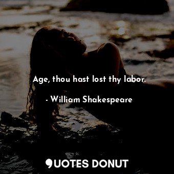 Age, thou hast lost thy labor.