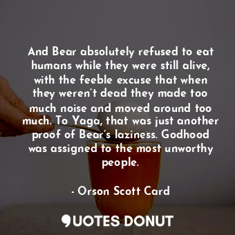  And Bear absolutely refused to eat humans while they were still alive, with the ... - Orson Scott Card - Quotes Donut