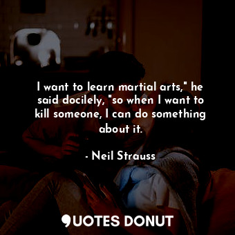  I want to learn martial arts," he said docilely, "so when I want to kill someone... - Neil Strauss - Quotes Donut