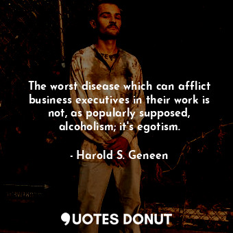 The worst disease which can afflict business executives in their work is not, as popularly supposed, alcoholism; it&#39;s egotism.