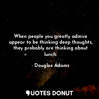 When people you greatly admire appear to be thinking deep thoughts, they probably are thinking about lunch.