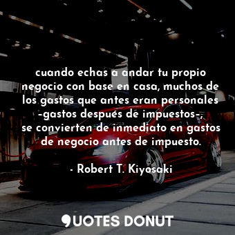  cuando echas a andar tu propio negocio con base en casa, muchos de los gastos qu... - Robert T. Kiyosaki - Quotes Donut
