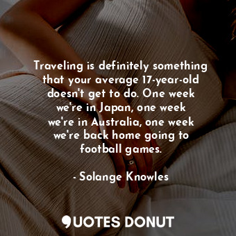 Traveling is definitely something that your average 17-year-old doesn&#39;t get to do. One week we&#39;re in Japan, one week we&#39;re in Australia, one week we&#39;re back home going to football games.