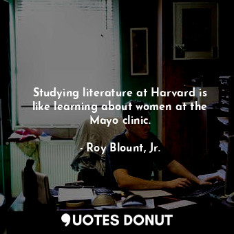 Studying literature at Harvard is like learning about women at the Mayo clinic.