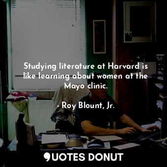  Studying literature at Harvard is like learning about women at the Mayo clinic.... - Roy Blount, Jr. - Quotes Donut