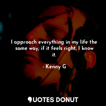  I approach everything in my life the same way; if it feels right, I know it.... - Kenny G - Quotes Donut