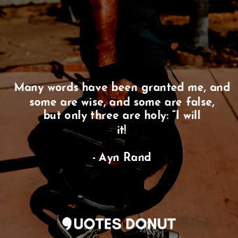 Many words have been granted me, and some are wise, and some are false, but only three are holy: “I will it!
