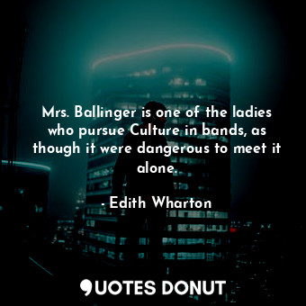 Mrs. Ballinger is one of the ladies who pursue Culture in bands, as though it were dangerous to meet it alone.