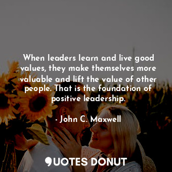  When leaders learn and live good values, they make themselves more valuable and ... - John C. Maxwell - Quotes Donut