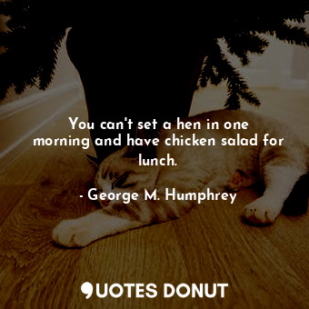  You can&#39;t set a hen in one morning and have chicken salad for lunch.... - George M. Humphrey - Quotes Donut