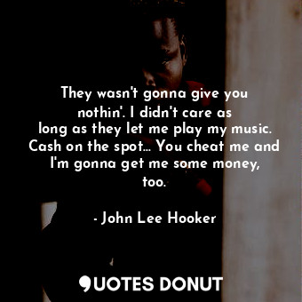  They wasn&#39;t gonna give you nothin&#39;. I didn&#39;t care as long as they le... - John Lee Hooker - Quotes Donut