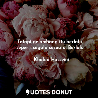  Tetapi gelombang itu berlalu, seperti segala sesuatu. Berlalu.... - Khaled Hosseini - Quotes Donut