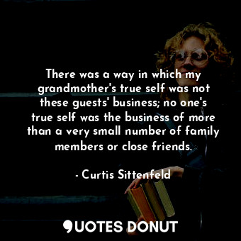 There was a way in which my grandmother's true self was not these guests' business; no one's true self was the business of more than a very small number of family members or close friends.