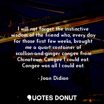  I will not forget the instinctive wisdom of the friend who, every day for those ... - Joan Didion - Quotes Donut