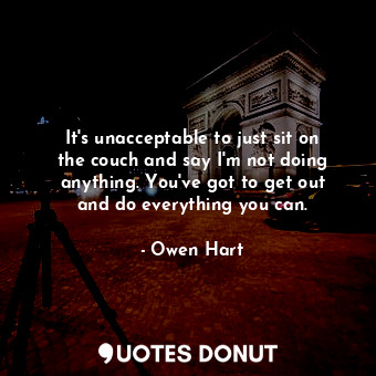  It&#39;s unacceptable to just sit on the couch and say I&#39;m not doing anythin... - Owen Hart - Quotes Donut