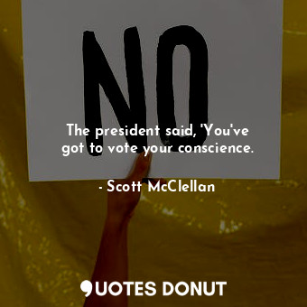 The president said, &#39;You&#39;ve got to vote your conscience.... - Scott McClellan - Quotes Donut