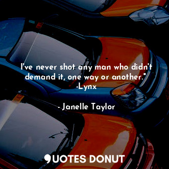 I've never shot any man who didn't demand it, one way or another."  -Lynx