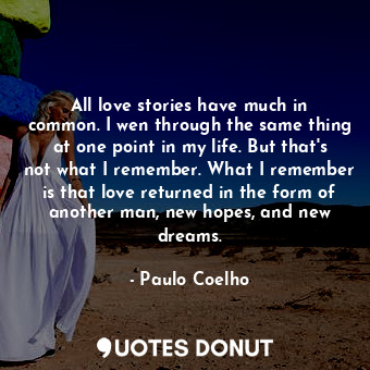 All love stories have much in common. I wen through the same thing at one point in my life. But that's not what I remember. What I remember is that love returned in the form of another man, new hopes, and new dreams.