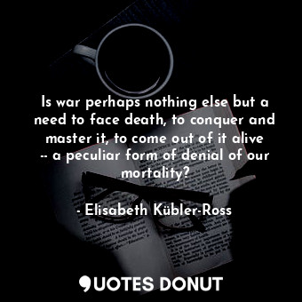  Is war perhaps nothing else but a need to face death, to conquer and master it, ... - Elisabeth Kübler-Ross - Quotes Donut