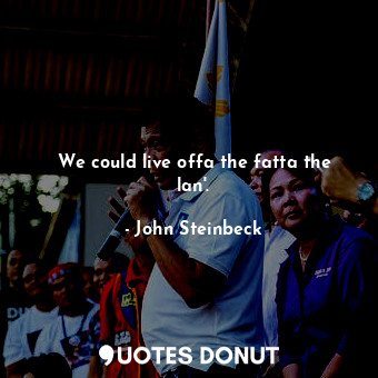 We could live offa the fatta the lan'.... - John Steinbeck - Quotes Donut