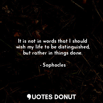  It is not in words that I should wish my life to be distinguished, but rather in... - Sophocles - Quotes Donut