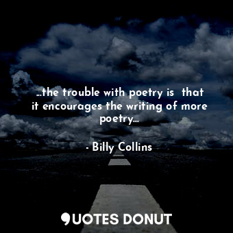 ...the trouble with poetry is  that it encourages the writing of more poetry...
