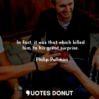  In fact, it was that which killed him, to his great surprise.... - Philip Pullman - Quotes Donut