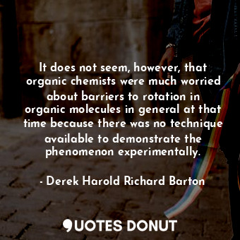 It does not seem, however, that organic chemists were much worried about barriers to rotation in organic molecules in general at that time because there was no technique available to demonstrate the phenomenon experimentally.